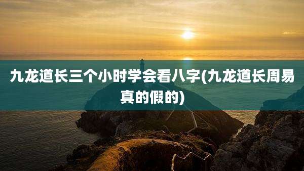 九龙道长三个小时学会看八字(九龙道长周易真的假的)