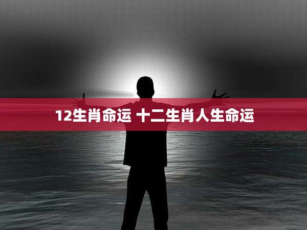 12生肖命运 十二生肖人生命运
