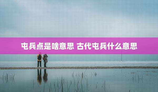 屯兵点是啥意思 古代屯兵什么意思