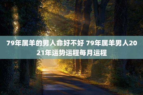 79年属羊的男人命好不好 79年属羊男人2021年运势运程每月运程