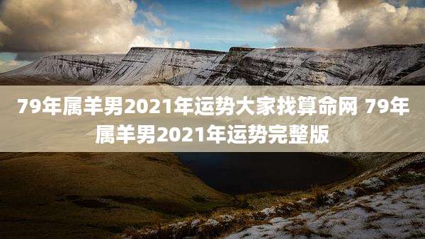 79年属羊男2021年运势大家找算命网 79年属羊男2021年运势完整版