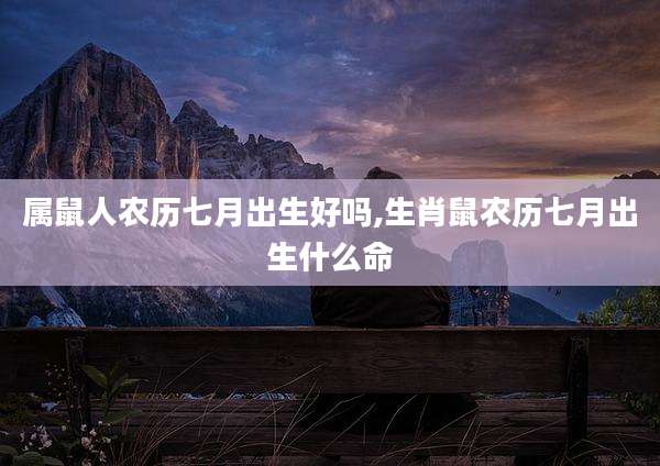 属鼠人农历七月出生好吗,生肖鼠农历七月出生什么命
