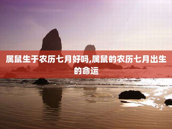 属鼠生于农历七月好吗,属鼠的农历七月出生的命运