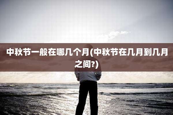 中秋节一般在哪几个月(中秋节在几月到几月之间?)