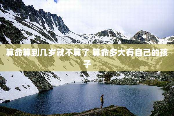 算命算到几岁就不算了 算命多大有自己的孩子
