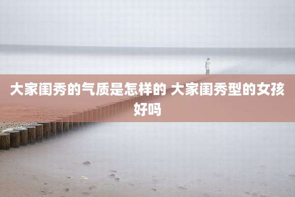 大家闺秀的气质是怎样的 大家闺秀型的女孩好吗