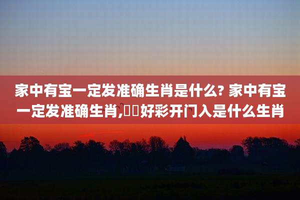 家中有宝一定发准确生肖是什么? 家中有宝一定发准确生肖,悑悑好彩开门入是什么生肖