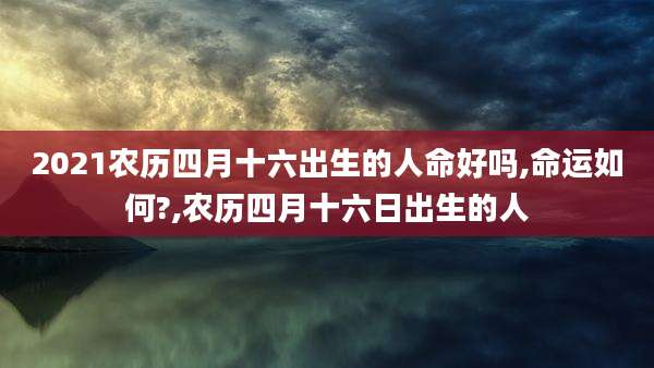 2021农历四月十六出生的人命好吗,命运如何?,农历四月十六日出生的人