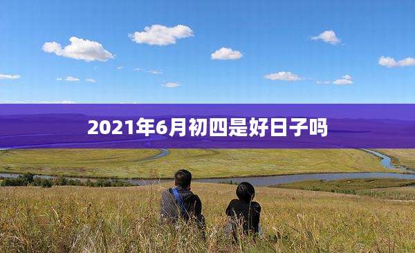2021年6月初四是好日子吗