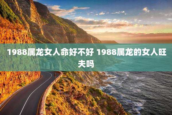 1988属龙女人命好不好 1988属龙的女人旺夫吗