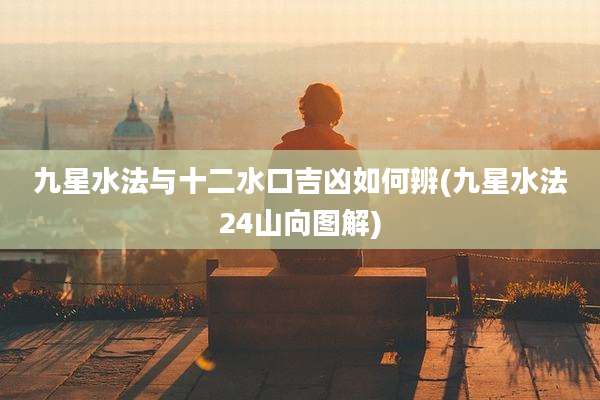 九星水法与十二水口吉凶如何辨(九星水法24山向图解)