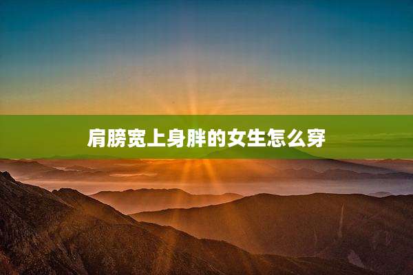 肩膀宽上身胖的女生怎么穿