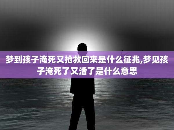 梦到孩子淹死又抢救回来是什么征兆,梦见孩子淹死了又活了是什么意思