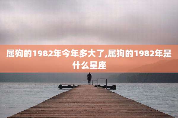 属狗的1982年今年多大了,属狗的1982年是什么星座