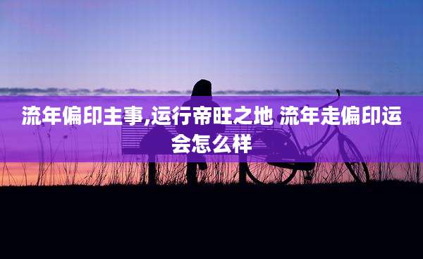 流年偏印主事,运行帝旺之地 流年走偏印运会怎么样