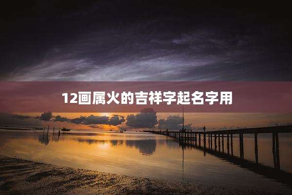 12画属火的吉祥字起名字用