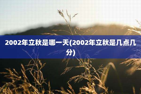 2002年立秋是哪一天(2002年立秋是几点几分)