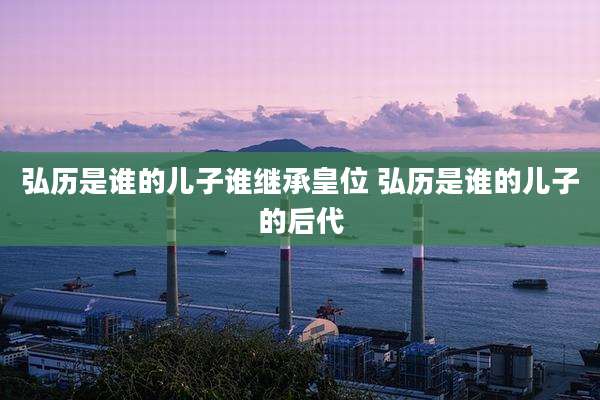 弘历是谁的儿子谁继承皇位 弘历是谁的儿子的后代