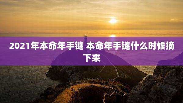 2021年本命年手链 本命年手链什么时候摘下来