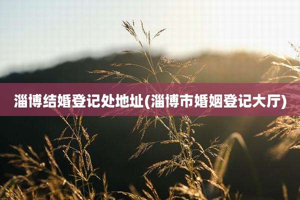 淄博结婚登记处地址(淄博市婚姻登记大厅)