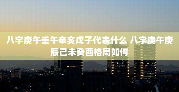 八字庚午壬午辛亥戊子代表什么 八字庚午庚辰己未癸酉格局如何