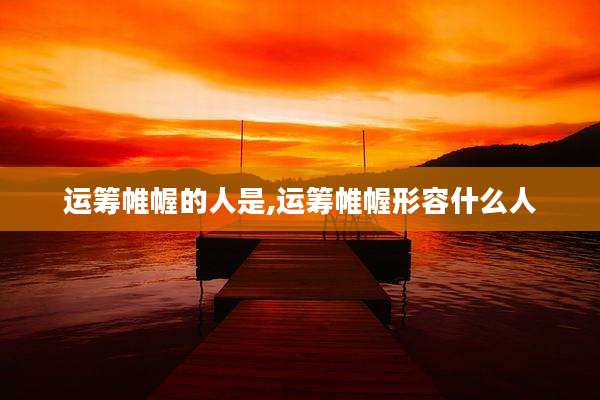 运筹帷幄的人是,运筹帷幄形容什么人
