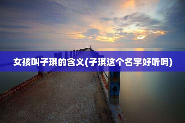 女孩叫子琪的含义(子琪这个名字好听吗)