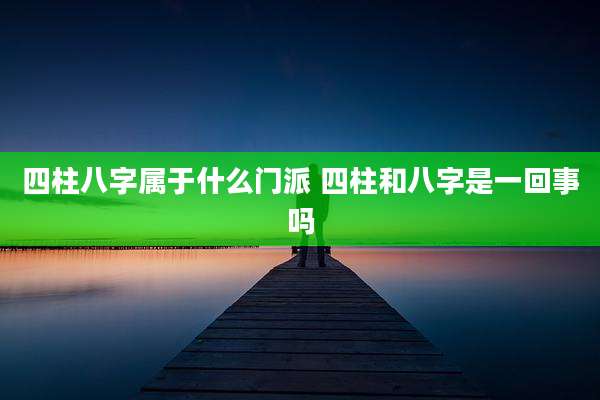 四柱八字属于什么门派 四柱和八字是一回事吗