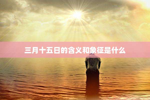 三月十五日的含义和象征是什么