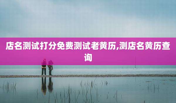 店名测试打分免费测试老黄历,测店名黄历查询