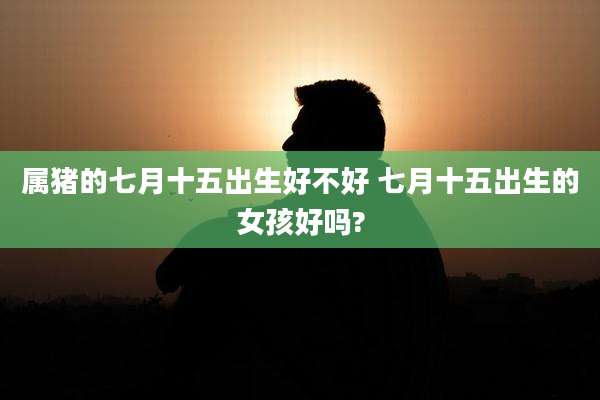 属猪的七月十五出生好不好 七月十五出生的女孩好吗?