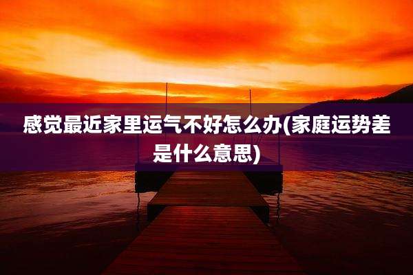 感觉最近家里运气不好怎么办(家庭运势差是什么意思)