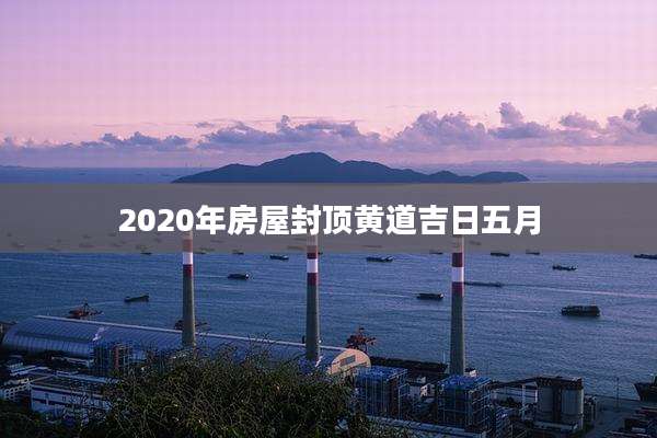2020年房屋封顶黄道吉日五月