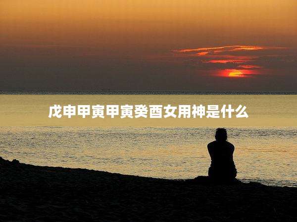 戊申甲寅甲寅癸酉女用神是什么