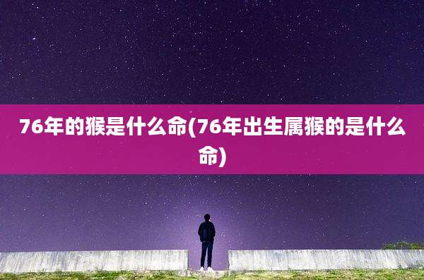 76年的猴是什么命(76年出生属猴的是什么命)