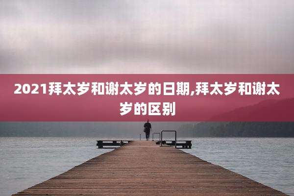 2021拜太岁和谢太岁的日期,拜太岁和谢太岁的区别