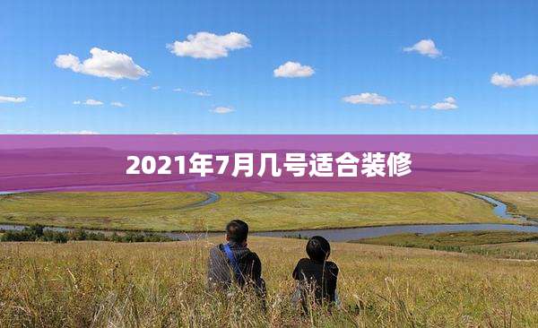 2021年7月几号适合装修