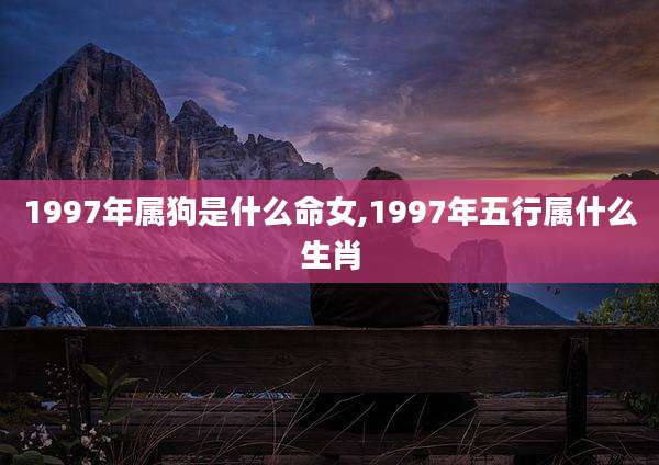 1997年属狗是什么命女,1997年五行属什么生肖