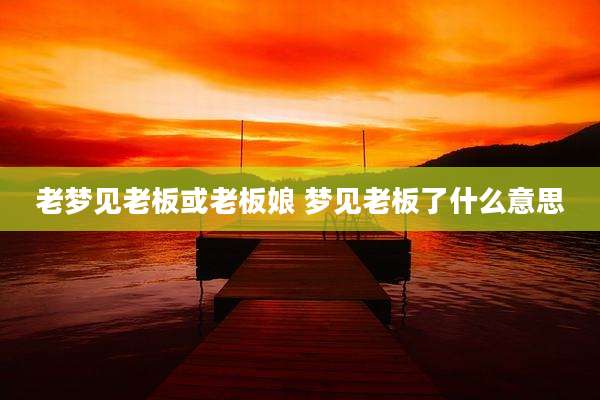 老梦见老板或老板娘 梦见老板了什么意思
