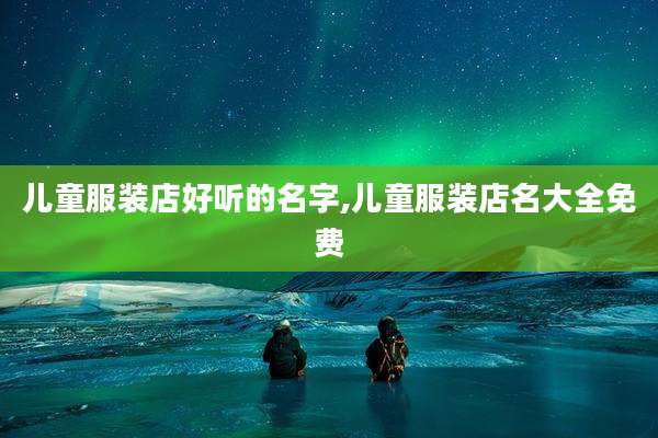 儿童服装店好听的名字,儿童服装店名大全免费