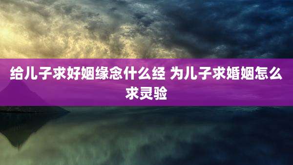 给儿子求好姻缘念什么经 为儿子求婚姻怎么求灵验
