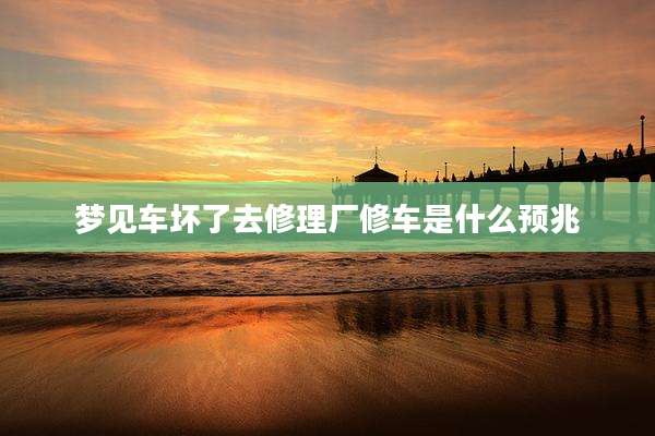 梦见车坏了去修理厂修车是什么预兆