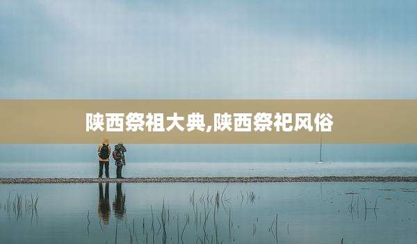 陕西祭祖大典,陕西祭祀风俗