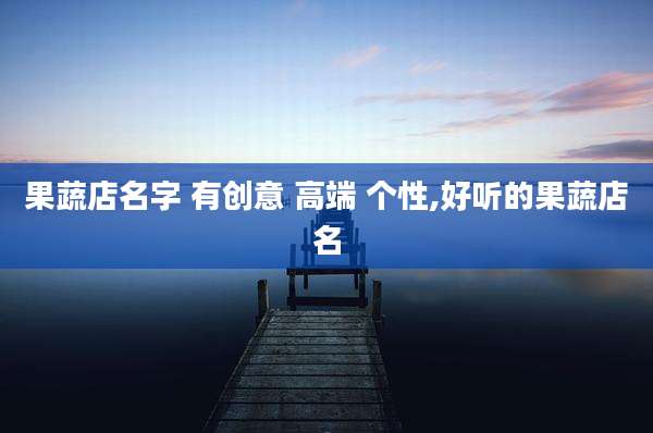 果蔬店名字 有创意 高端 个性,好听的果蔬店名