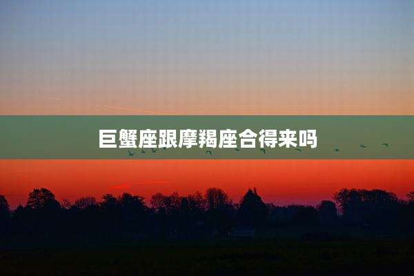 巨蟹座跟摩羯座合得来吗