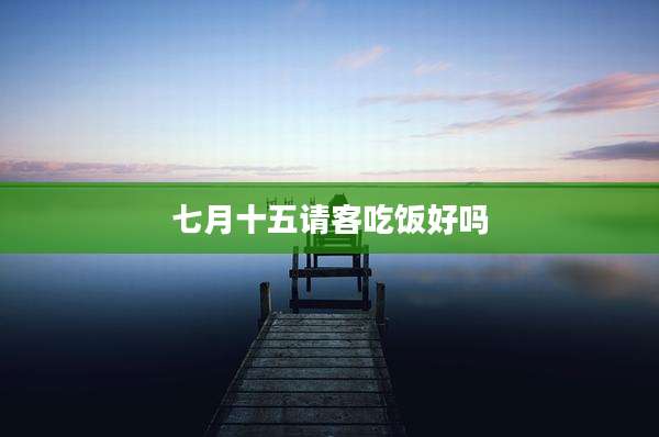 七月十五请客吃饭好吗