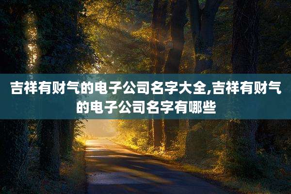 吉祥有财气的电子公司名字大全,吉祥有财气的电子公司名字有哪些