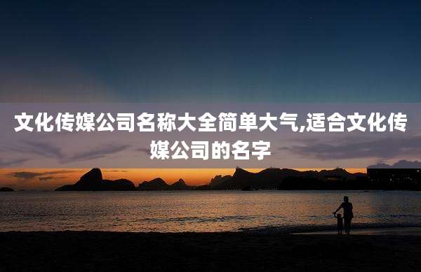 文化传媒公司名称大全简单大气,适合文化传媒公司的名字