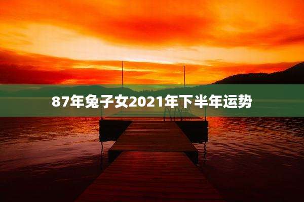 87年兔子女2021年下半年运势