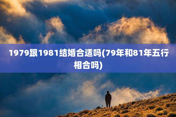 1979跟1981结婚合适吗(79年和81年五行相合吗)